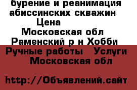 бурение и реанимация абиссинских скважин › Цена ­ 2 000 - Московская обл., Раменский р-н Хобби. Ручные работы » Услуги   . Московская обл.